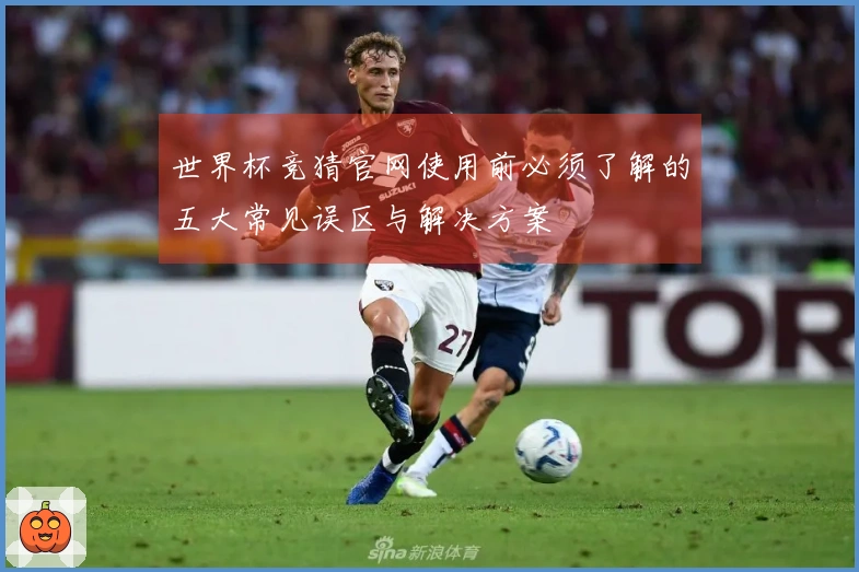 世界杯竞猜官网使用前必须了解的五大常见误区与解决方案