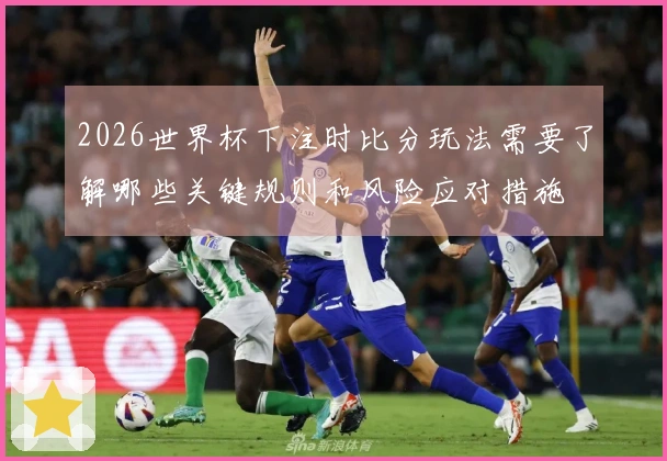 2026世界杯下注时比分玩法需要了解哪些关键规则和风险应对措施