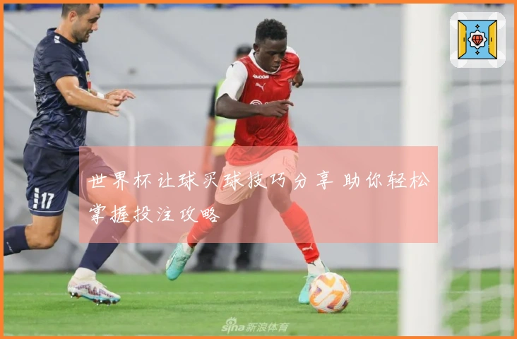 世界杯让球买球技巧分享 助你轻松掌握投注攻略