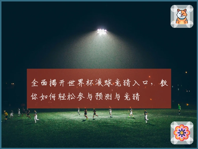 全面揭开世界杯滚球竞猜入口，教你如何轻松参与预测与竞猜