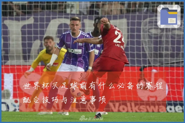 世界杯买足球前有什么必备的赛程配合技巧与注意事项