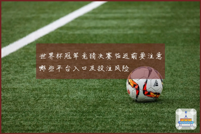 世界杯冠军竞猜决赛临近前要注意哪些平台入口及投注风险