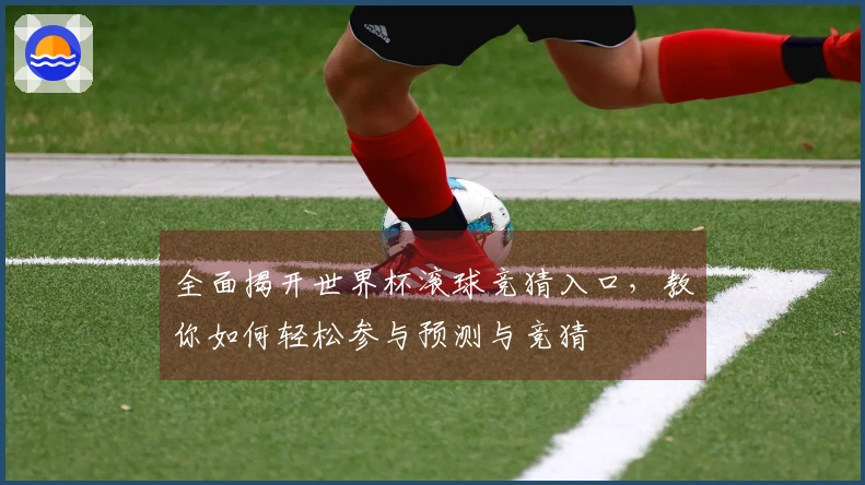 全面揭开世界杯滚球竞猜入口，教你如何轻松参与预测与竞猜
