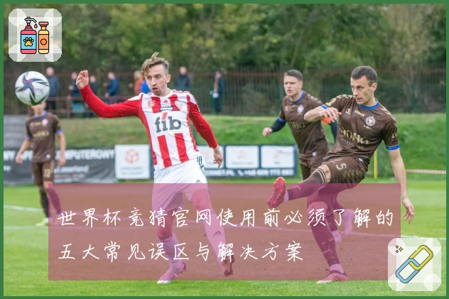 世界杯竞猜官网使用前必须了解的五大常见误区与解决方案