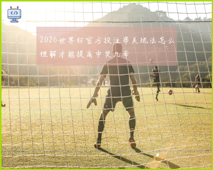 2026世界杯官方投注串关玩法怎么理解才能提高中奖几率