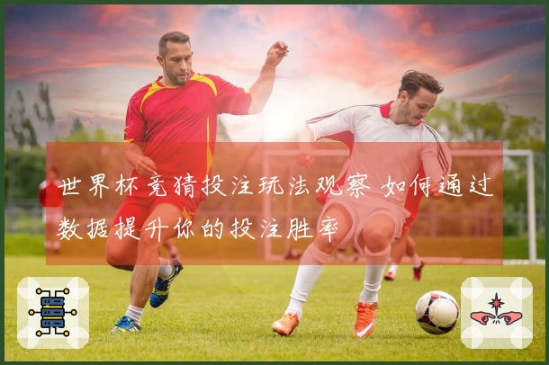 世界杯竞猜投注玩法观察 如何通过数据提升你的投注胜率